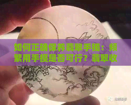 如何正确保养翡翠手镯：频繁用手摸是否可行？翡翠收藏专家告诉你