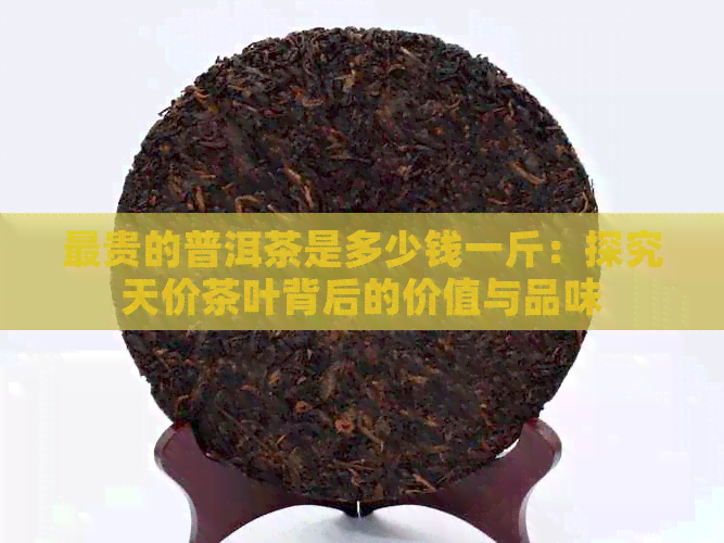 最贵的普洱茶是多少钱一斤：探究天价茶叶背后的价值与品味