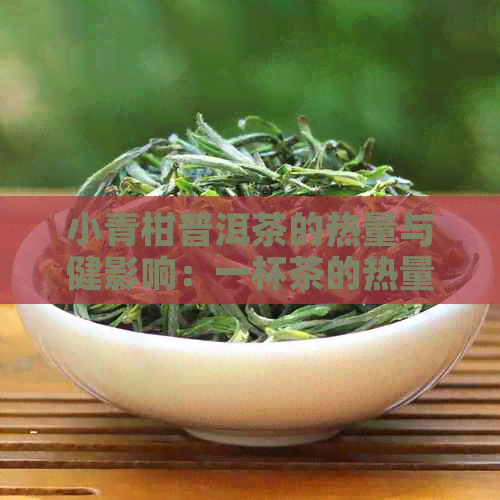 小青柑普洱茶的热量与健影响：一杯茶的热量和营养价值详解