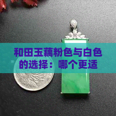 和田玉藕粉色与白色的选择：哪个更适合你？