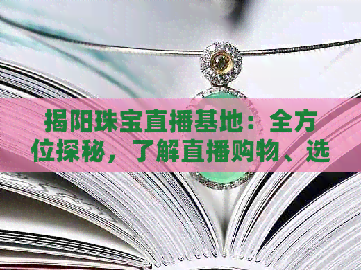 揭阳珠宝直播基地：全方位探秘，了解直播购物、选品攻略和行业动态