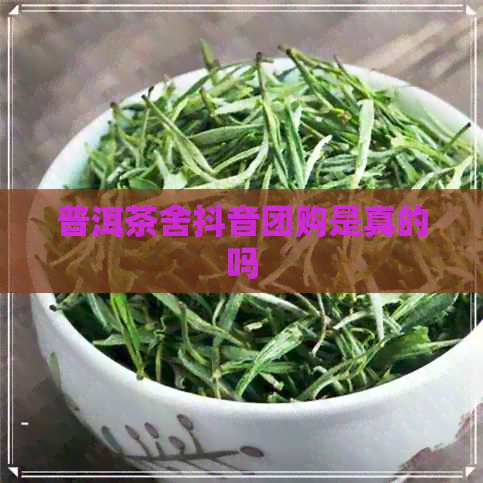 普洱茶舍抖音团购是真的吗