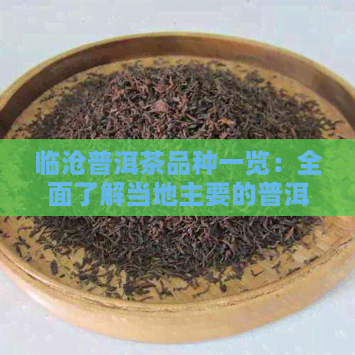 临沧普洱茶品种一览：全面了解当地主要的普洱茶种类及其特点