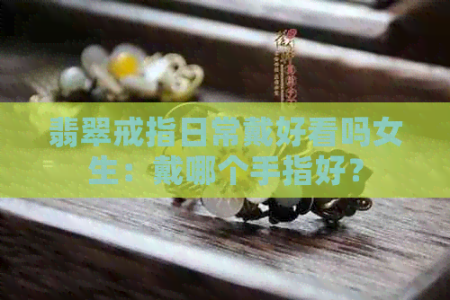 翡翠戒指日常戴好看吗女生：戴哪个手指好？