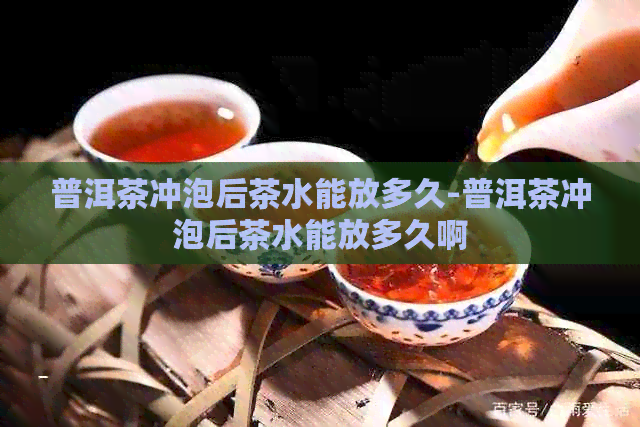 普洱茶冲泡后茶水能放多久-普洱茶冲泡后茶水能放多久啊