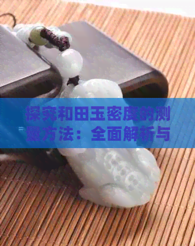 探究和田玉密度的测量方法：全面解析与实际应用