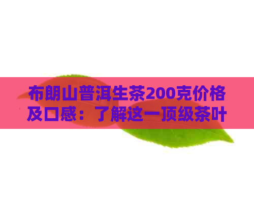 布朗山普洱生茶200克价格及口感：了解这一顶级茶叶的关键信息！