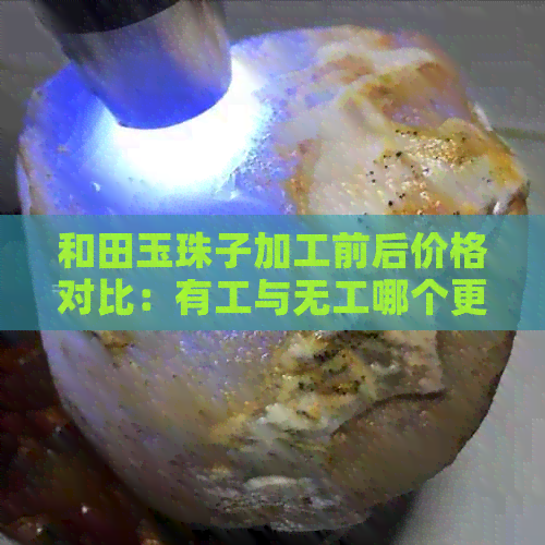 和田玉珠子加工前后价格对比：有工与无工哪个更值钱？