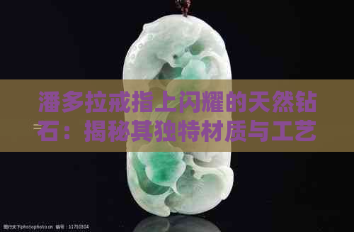 潘多拉戒指上闪耀的天然钻石：揭秘其独特材质与工艺