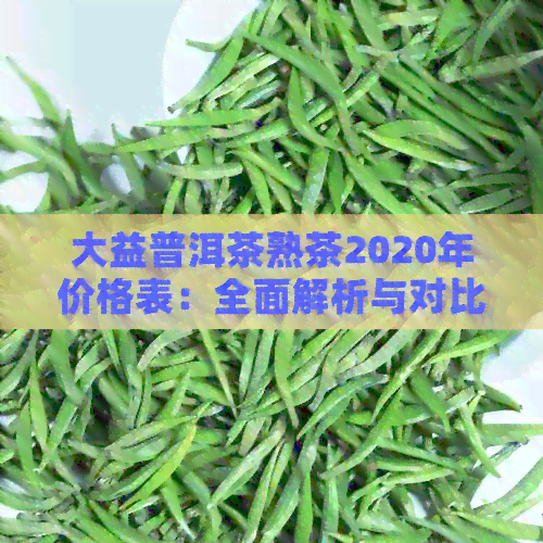 大益普洱茶熟茶2020年价格表：全面解析与对比，助您轻松选购优质茶叶