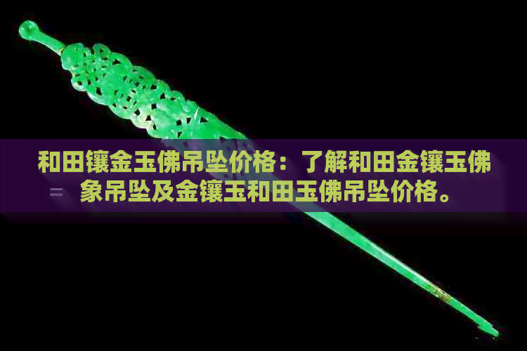 和田镶金玉佛吊坠价格：了解和田金镶玉佛象吊坠及金镶玉和田玉佛吊坠价格。