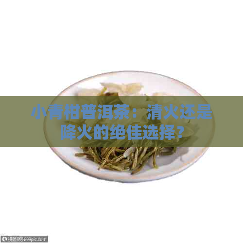 小青柑普洱茶：清火还是降火的绝佳选择？