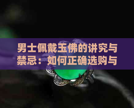 男士佩戴玉佛的讲究与禁忌：如何正确选购与搭配翡翠吊坠