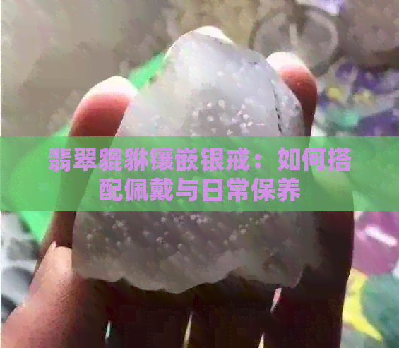 翡翠貔貅镶嵌银戒：如何搭配佩戴与日常保养