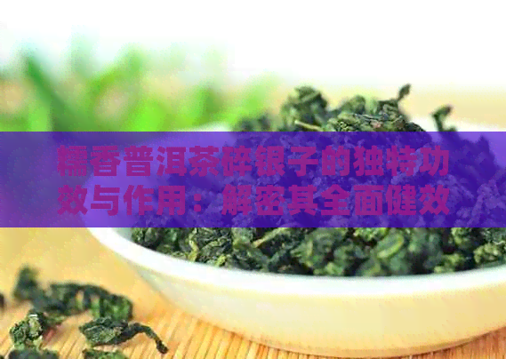 糯香普洱茶碎银子的独特功效与作用：解密其全面健效益与适用人群