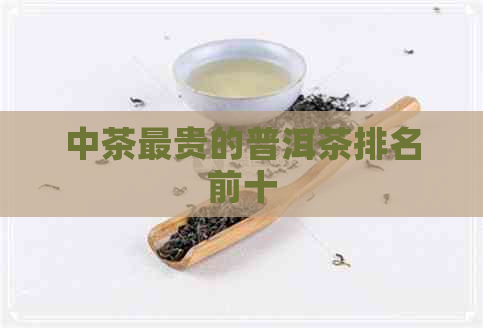 中茶最贵的普洱茶排名前十