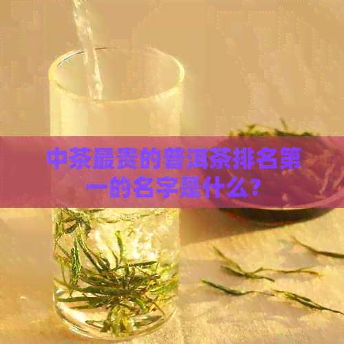 中茶最贵的普洱茶排名之一的名字是什么？