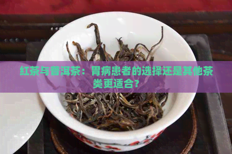 红茶与普洱茶：胃病患者的选择还是其他茶类更适合？