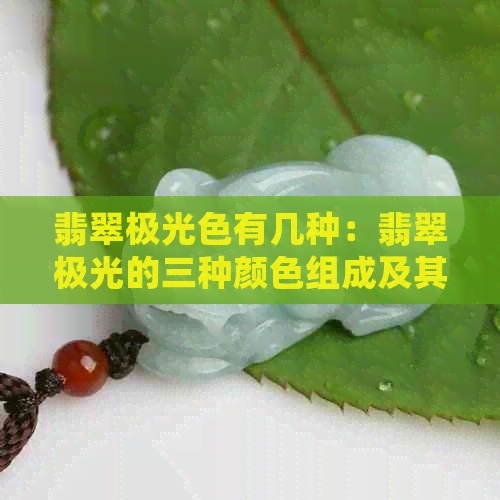 翡翠极光色有几种：翡翠极光的三种颜色组成及其染色处理方式