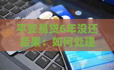 平安易贷6年没还后果：如何处理？