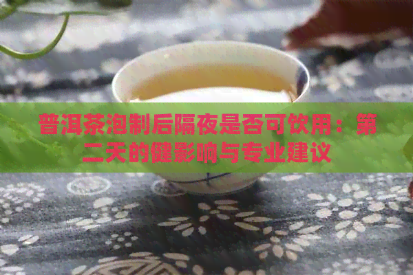 普洱茶泡制后隔夜是否可饮用：第二天的健影响与专业建议