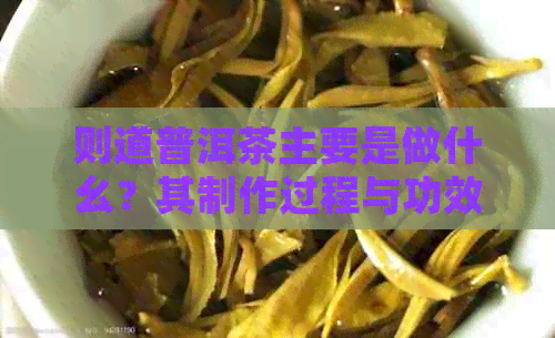 则道普洱茶主要是做什幺？其制作过程与功效解析