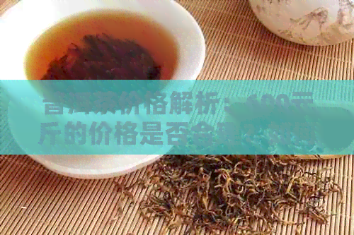 普洱茶价格解析：600元斤的价格是否合理？如何判断普洱茶的价格？