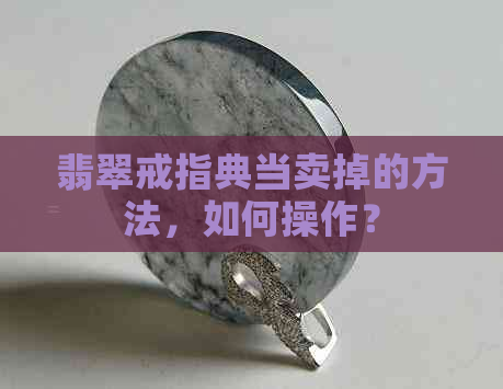 翡翠戒指典当卖掉的方法，如何操作？