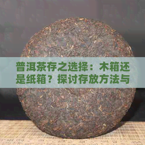 普洱茶存之选择：木箱还是纸箱？探讨存放方法与茶叶品质影响