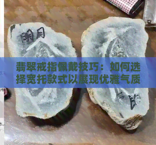 翡翠戒指佩戴技巧：如何选择宽托款式以展现优雅气质