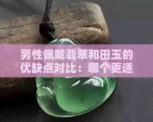 男性佩戴翡翠和田玉的优缺点对比：哪个更适合？