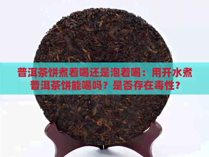 普洱茶饼煮着喝还是泡着喝：用开水煮普洱茶饼能喝吗？是否存在性？