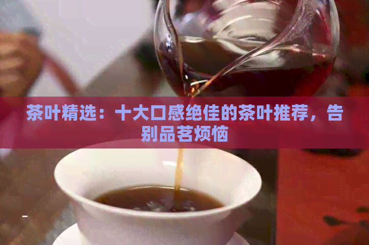 茶叶精选：十大口感绝佳的茶叶推荐，告别品茗烦恼