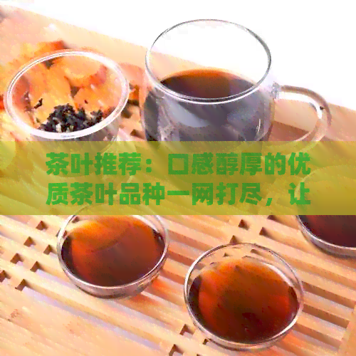 茶叶推荐：口感醇厚的优质茶叶品种一网打尽，让你轻松挑选好喝茶