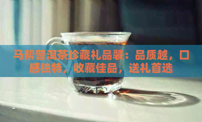 马帮普洱茶珍藏礼品装：品质越，口感独特，收藏佳品，送礼首选