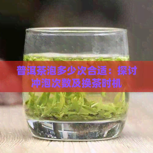 普洱茶泡多少次合适：探讨冲泡次数及换茶时机