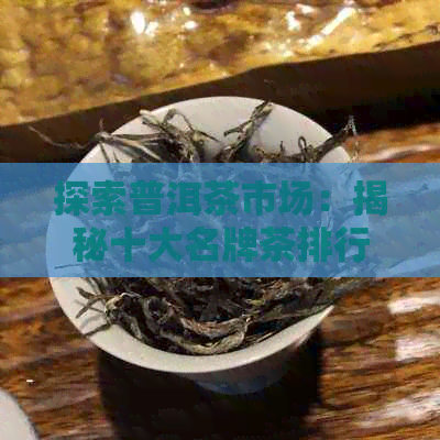 探索普洱茶市场：揭秘十大名牌茶排行榜