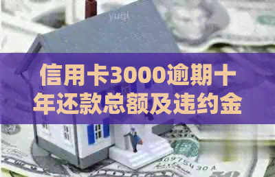 信用卡3000逾期十年还款总额及违约金计算