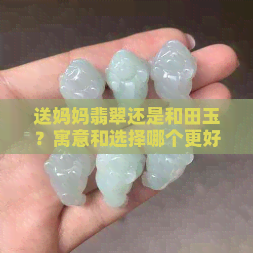 送妈妈翡翠还是和田玉？寓意和选择哪个更好？