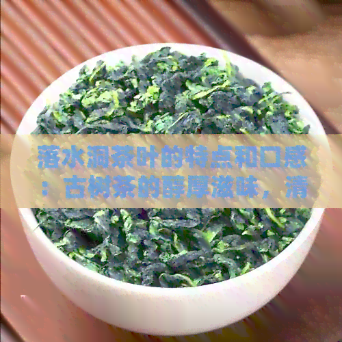 落水洞茶叶的特点和口感：古树茶的醇厚滋味，清新回