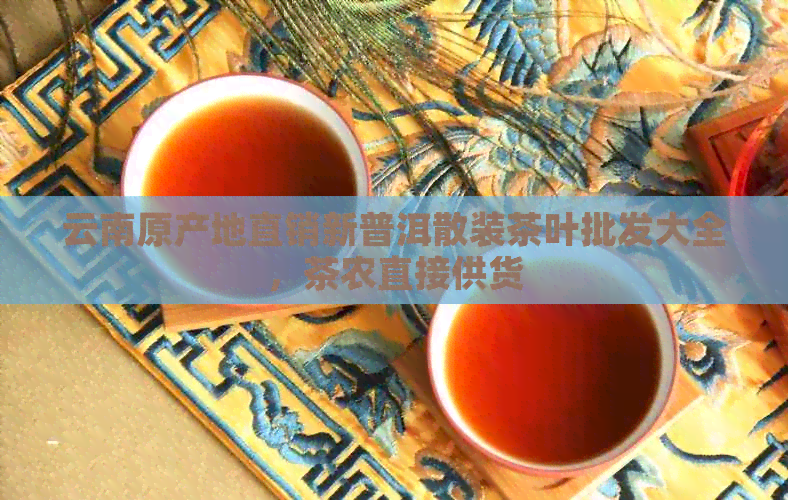 云南原产地直销新普洱散装茶叶批发大全，茶农直接供货