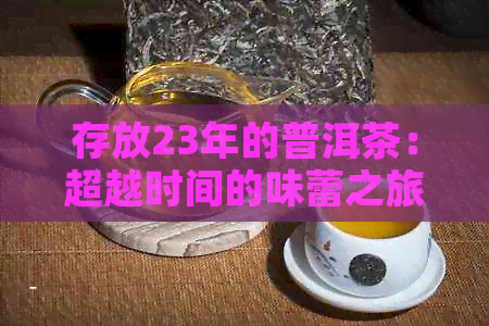 存放23年的普洱茶：超越时间的味蕾之旅，是否还适合饮用？