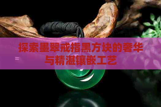 探索墨翠戒指黑方块的奢华与精湛镶嵌工艺