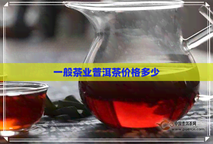 一般茶业普洱茶价格多少