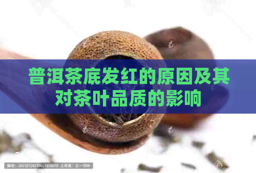 普洱茶底发红的原因及其对茶叶品质的影响