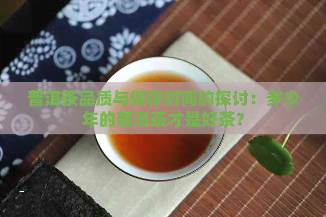 普洱茶品质与保存时间的探讨：多少年的普洱茶才是好茶？