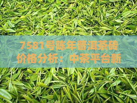 7581号陈年普洱茶砖价格分析：中茶平台新上架