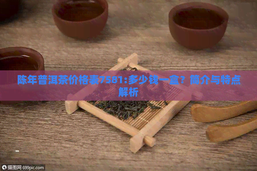 陈年普洱茶价格表7581:多少钱一盒？简介与特点解析