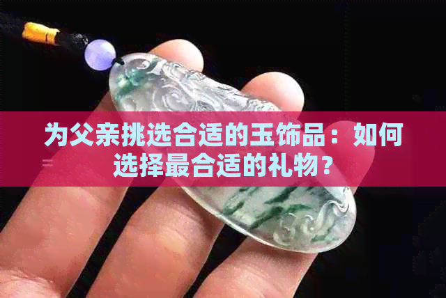 为父亲挑选合适的玉饰品：如何选择最合适的礼物？