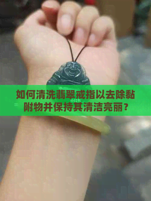 如何清洗翡翠戒指以去除黏附物并保持其清洁亮丽？